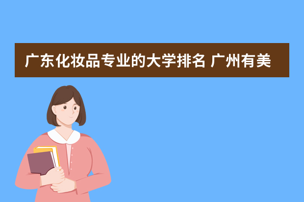 广东化妆品专业的大学排名 广州有美容相关专业的学校？